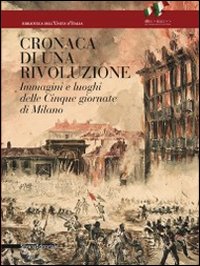 Cronaca di una rivoluzione. Immagini e luoghi delle cinque giornate di Milano
