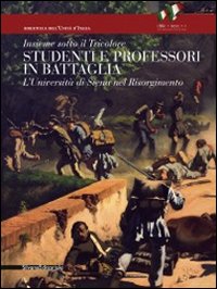 Insieme sotto il tricolore. Studenti e professori in battaglia. L'Università di Siena nel Risorgimento. Catalogo della mostra (Siena, 8 aprile-3 luglio 2011)