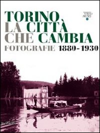Torino la città che cambia. Fotografie 1880-1930. Catalogo della mostra (Torino, 9 aprile-9 ottobre 2011)