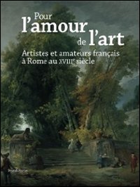 Pour l'amour de l'art. Artistes et amateurs français à Rome XVIIIe siècle