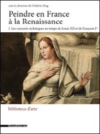 Peindre en France à la Renaissance. Ediz. italiana e francese. Vol. 1: Les courants stylistiques au temps de Louis XII et de François I