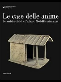 Le case delle anime. Le antiche civiltà e l'abitare. Modelli e miniature. Catalogo della mostra (Chianciano Terme, giugno-ottobre 2011)