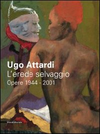 Ugo Attardi. L'erede selvaggio. Opere. 1944-2001. Catalogo della mostra (Marsala, 15 ottbre 2011-15 gennaio 2012)
