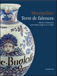 Montpellier terre de faïencies. Potiers et faïenciers entre Moyen Age et XVIIIe siècle