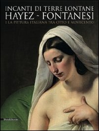 Incanti di terre lontane. Hayez Fontanesi e la pittura italiana tra Otto e Novecento. Catalogo della mostra (Reggio Emilia, 4 febbraio-29 aprile 2012)