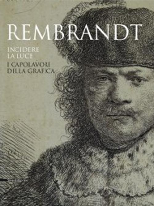 Rembrandt. Incidere la luce. I capolavori della grafica. Catalogo della mostra (Pavia, 17 marzo-1 luglio 2012)