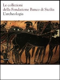 Le collezioni della Fondazione Banco di Sicilia. L'archeologia