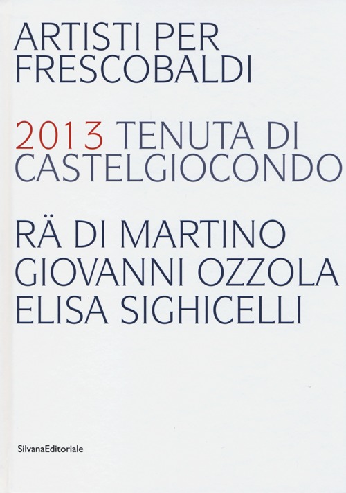 Artisti per Frescobaldi. 2013 tenuta di Castelgiocondo Rä di Martino, Giovanni Ozzola, Elisa Sighicelli. Ediz. italiana e inglese