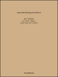 Jeannette Montgomery Barron. My years in the 1980s. New York art scene. Ediz. italiana e inglese