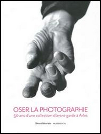Oser la photographie. 50 ans d'una collectioon d'avant-garde à Arles