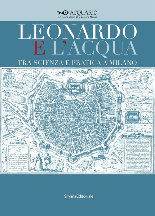 Leonardo e l'acqua tra scienza e pratica a Milano. Catalogo della mostra (Milano, 23 maggio-6 settembre 2015)
