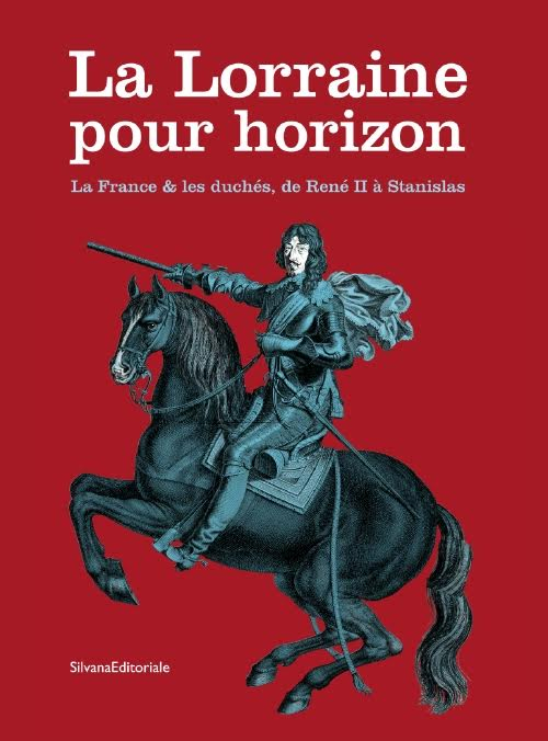 La Lorraine pour horizon. La France et les duchés, de René II à Stanislas. Catalogo della mostra (Nancy, 18 giugno-31 dicembre 2016)
