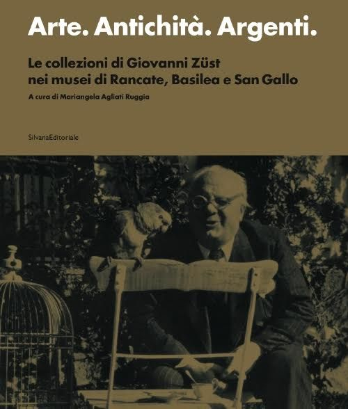 Arte. Antichità. Argenti. Le collezioni di Giovanni Züst nei musei di Rancate, Basilea e San Gallo