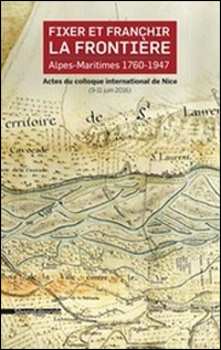 Fixer et franchir la frontière. Alpes-Maritimes 1760-1947. Actes du colloque international de Nice (9-11 juin 2016)