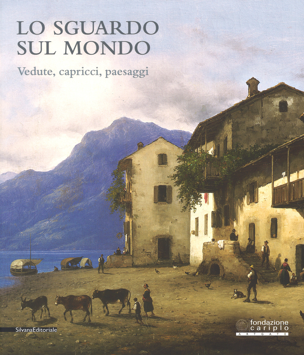 Lo sguardo sul mondo. Vedute, capricci, paesaggi. Catalogo della mostra (Cremona, 24 marzo-25 giugno 2017)