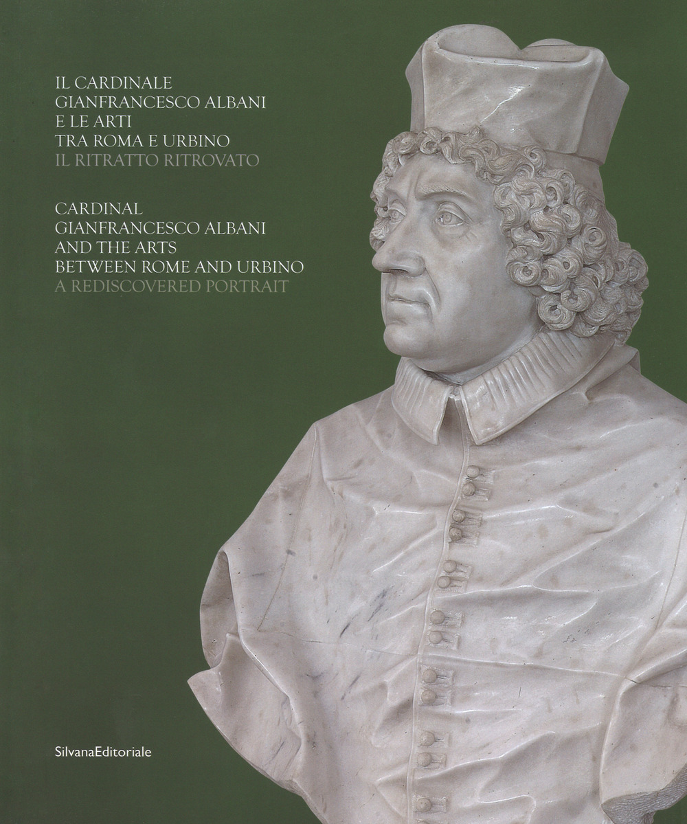 Il cardinale Gianfrancesco Albani e le arti tra Roma e Urbino. Il ritratto ritrovato-Cardinal Gianfrancesco Albani and the arts between Rome and Urbino. A rediscovered portrait. Catalogo della mostra (Urbino, 13 luglio-29 ottobre 2017)