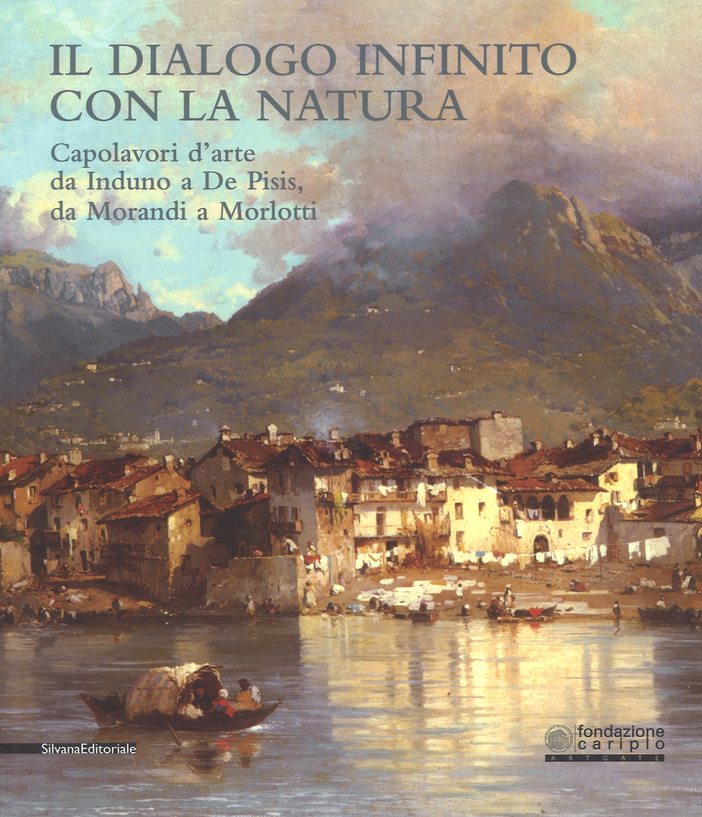 Il dialogo infinito con la natura. Capolavori d'arte da Induno a De Pisis, da Morandi a Morlotti. Catalogo della mostra (Legnano, 2 dicembre 2017-4 marzo 2018)