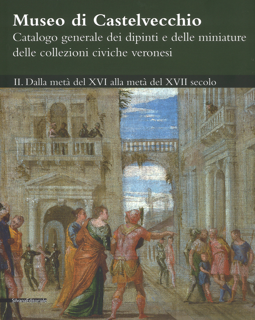 Museo di Castelvecchio. Catalogo generale dei dipinti e delle miniature delle collezioni civiche veronesi. Vol. 2: Dalla metà del XVI alla metà del XVII secolo