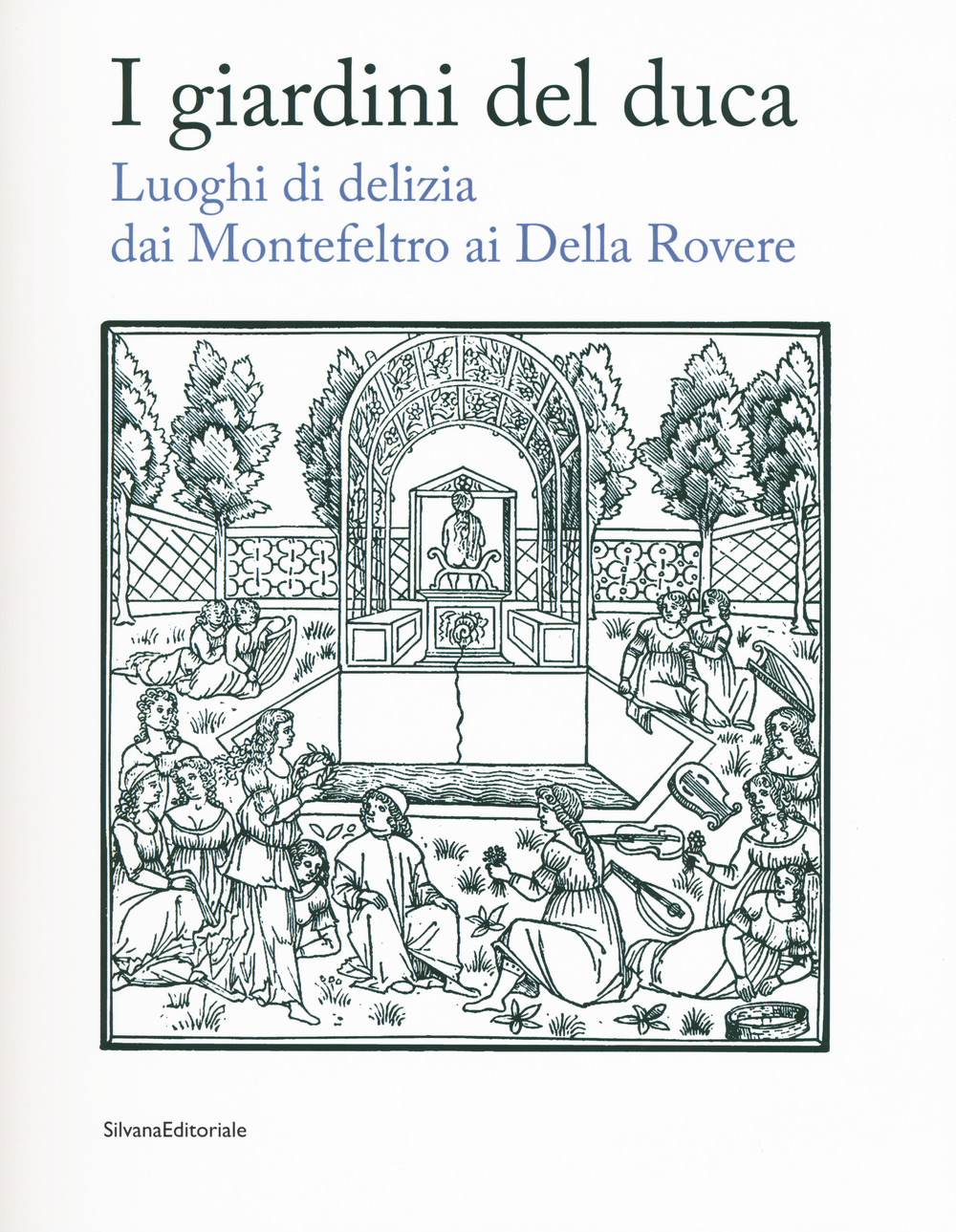 I giardini del duca. Luoghi di delizia dai Montefeltro ai Della Rovere. Catalogo della mostra (Urbino, 28 marzo-10 giugno 2018)
