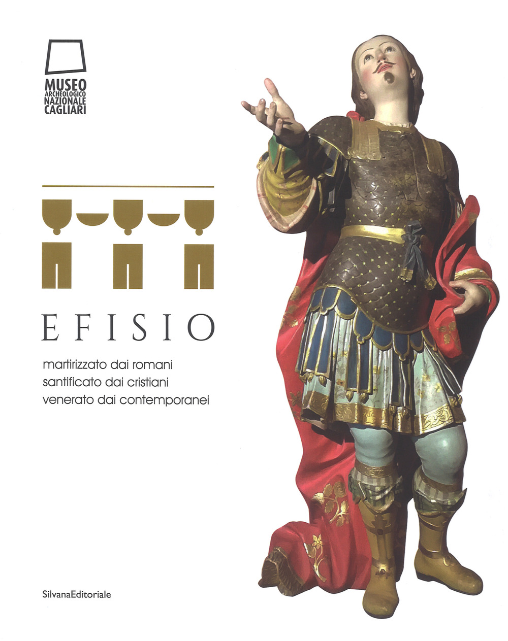 Efisio. Martirizzato dai romani, santificato dai cristiani, venerato dai contemporanei. Catalogo della mostra (Cagliari, 14 aprile-30 settembre 2018)