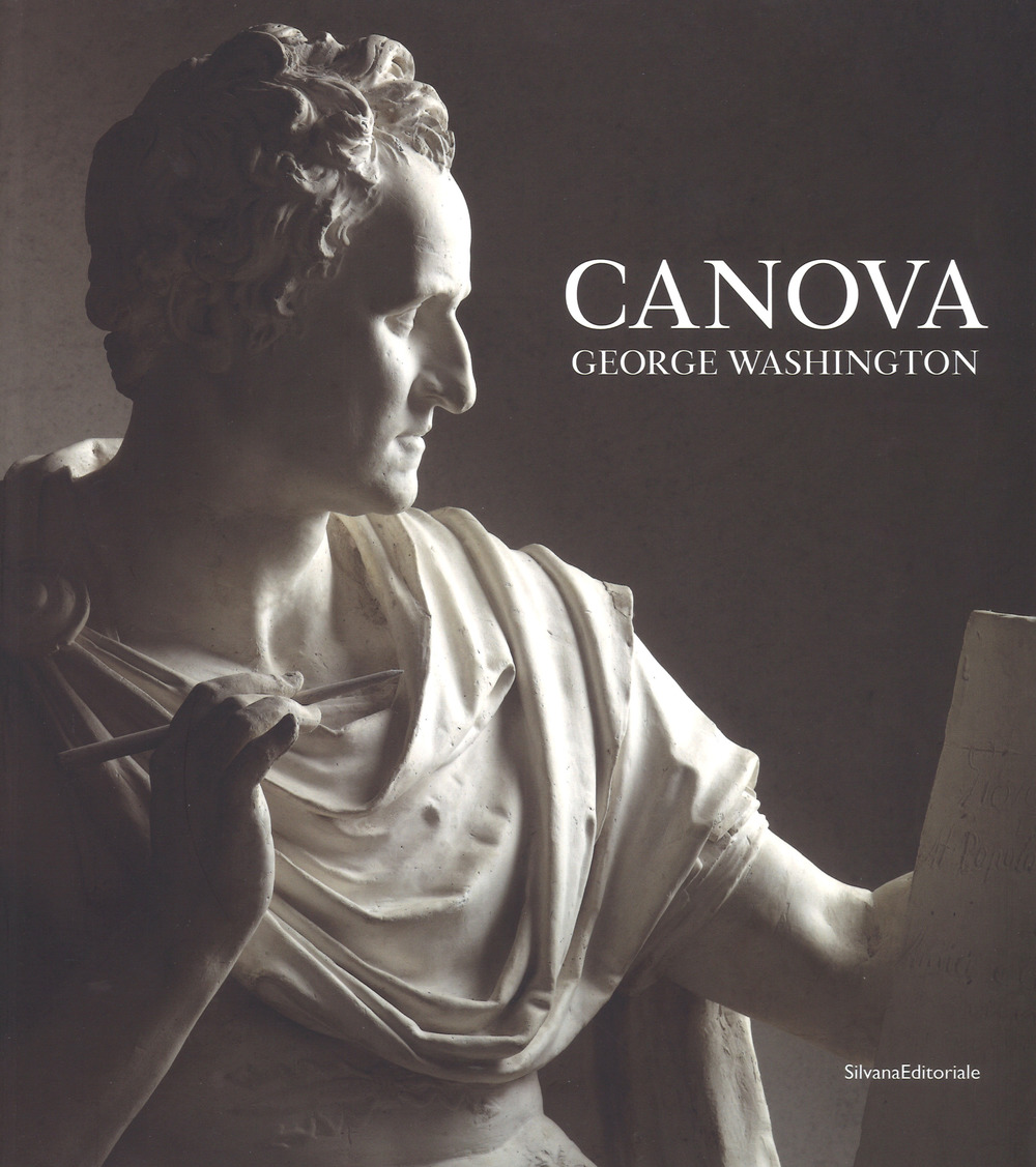 Canova. George Washington. Catalogo della mostra (New York, 22 maggio-23 settembre 2018; Possagno, 11 novembre 2018-28 aprile 2019)