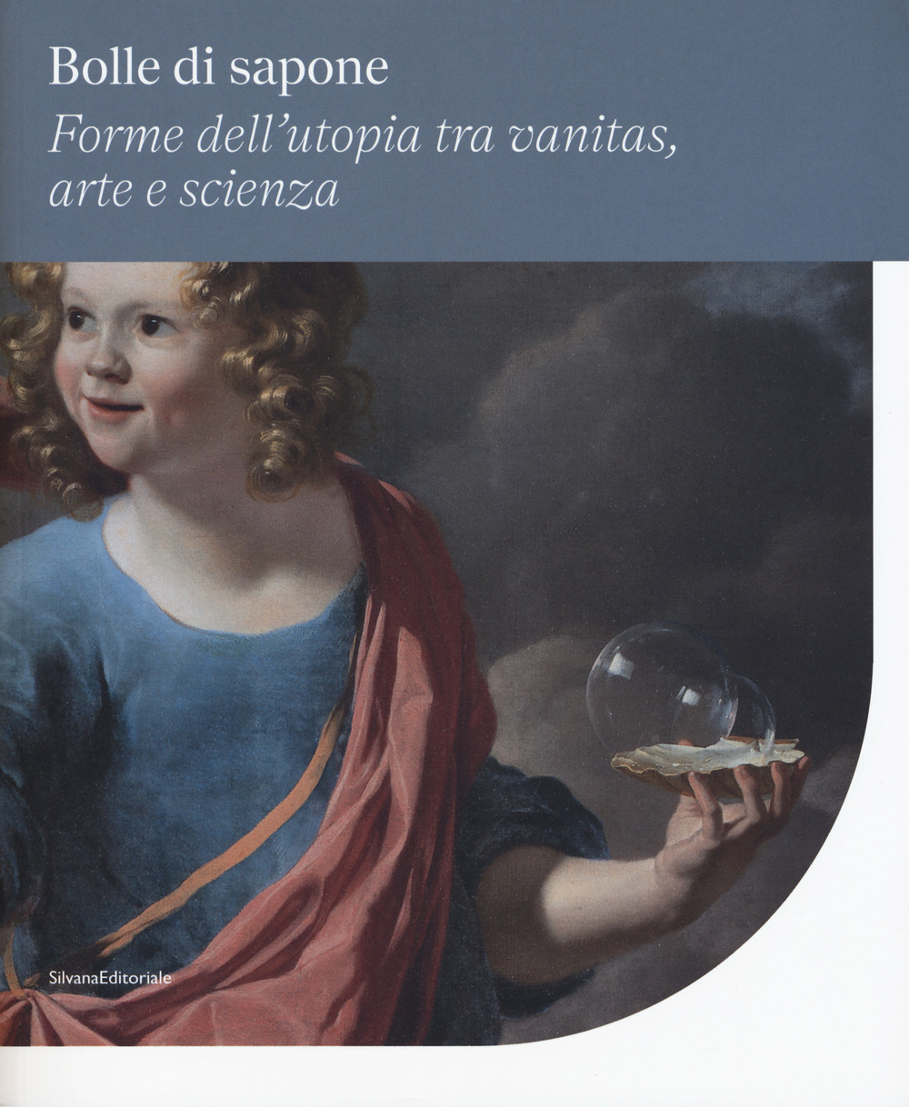 Bolle di sapone. Forme utopia tra vanitas, arte e scienza. Catalogo della mostra (Perugia, 16 marzo-9 giugno 2019)