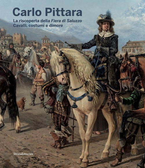 Carlo Pittara. La riscoperta della Fiera di Saluzzo. Cavalli, costumi e dimore