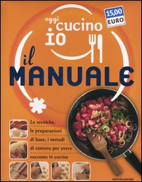 Oggi cucino io. Il manuale. Le tecniche, le preparazioni di base, i metodi di cottura per avere successo in cucina