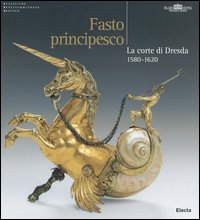 Fasto principesco. La corte di Dresda 1580-1620. Catalogo della mostra (Roma, New York, Amburgo, 2004-2005)
