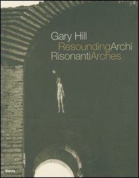 Gary Hill. Archi risonanti-Resounding arches. Catalogo della mostra (Roma 14 aprile-31 luglio 2005). Testo italiano e inglese