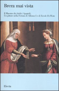 Il maestro dei dodici Apostoli. Un pittore nella Ferrara di Alfonso I e di Ercole II d'Este. Catalogo della mostra (Milano, 7 dicembre 2005-16 febbraio 2006)
