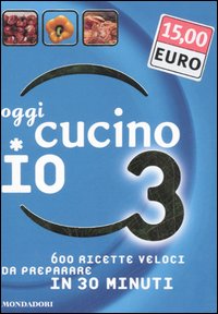 Oggi cucino io. 600 ricette veloci da preparare in meno di 30 minuti. Vol. 3