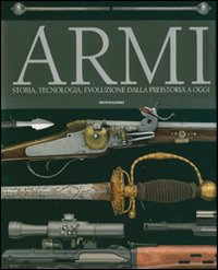Armi. Storia, tecnologia, evoluzione dala preistoria a oggi