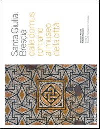 Santa Giulia, Brescia. Dalle domus romane al museo della città