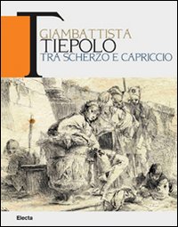 Giambattista Tiepolo. Tra scherzo e capriccio. Catalogo della mostra (Udine, 22maggio-31 ottobre 2010)
