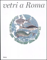 Vetri a Roma. Catalogo della mostra (Roma, 16 febbraio-16 settembre 2012)