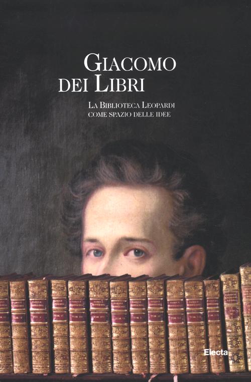 Giacomo dei libri. La Biblioteca Leopardi come spazio delle idee. Catalogo della mostra (Recanati, 1 luglio 2012-31 dicembre 2013)