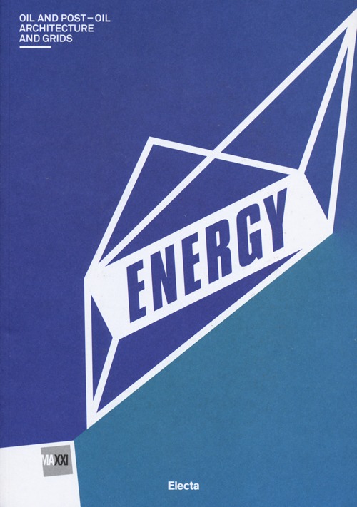 Energy. Oil and post-oil. Architecture and grids. Catalogo della mostra (Roma, 13 marzo-29 settembre 2013)