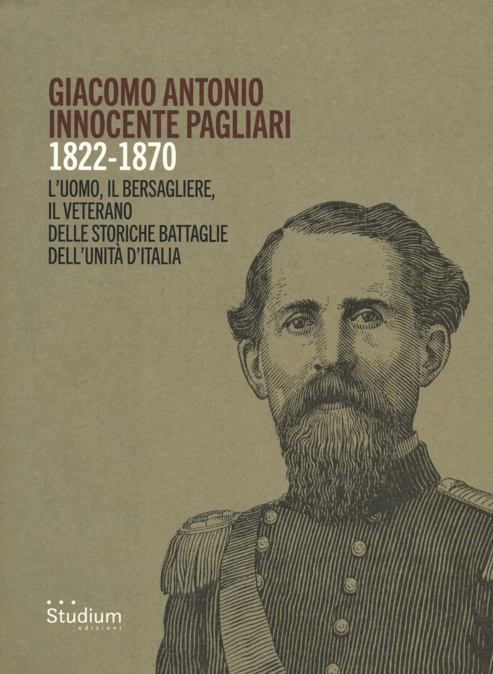 Giacomo Antonio Innocente Pagliari. 1822-1870. L'uomo, il bersagliere, il veterano delle storiche battaglie dell’Unità d’Italia