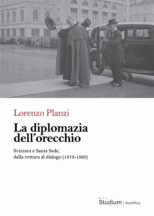 La diplomazia dell'orecchio. Svizzera e Santa Sede, dalla rottura al dialogo (1873-1920)