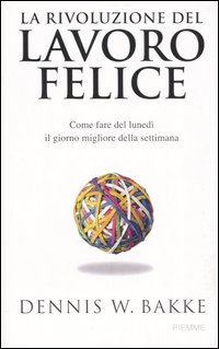La rivoluzione del lavoro felice. Come fare del lunedì il giorno migliore della settimana