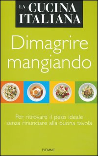 La cucina italiana. Dimagrire mangiando. Per ritrovare il peso ideale senza rinunciare alla buona tavola