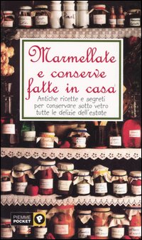 Marmellate e conserve fatte in casa. Antiche ricette e segreti per conservare sotto vetro tutte le delizie dell'estate