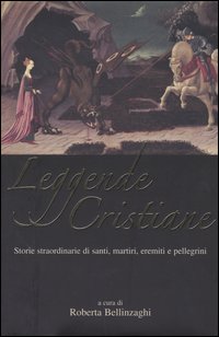 Leggende cristiane. Storie straordinarie di santi, martiri, eremiti e pellegrini