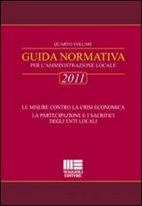 Guida normativa 2011 per l'amministrazione locale. Vol. 4: Le misure contro la crisi economica. La partecipazione e i sacrifici degli Enti locali.