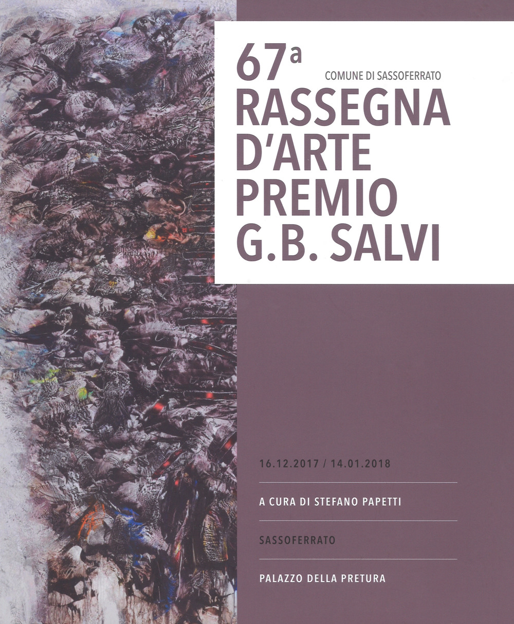 67ª rassegna d'arte Premio G. B. Salvi. catalogo della mostra (Sassoferrato, 16 dicembre 2017-14 gennaio 2018)