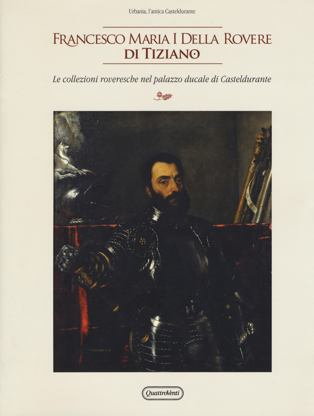 Francesco Maria I della Rovere di Tiziano. Le collezioni roveresche nel palazzo ducale di Casteldurante. Catalogo della mostra (Urbania, 13 aprile-14 luglio 2019)