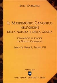 Il matrimonio canonico nell'ordine della natura e della grazia. Commento al Codice di Diritto Canonico Libro IV, Parte I, Titolo VII