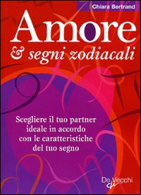 Amore & segni zodiacali. Scegliere il tuo partner ideale in accordo con le caratteristiche del tuo segno