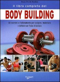 Il libro completo del body building. Gli esercizi e l'allenamento per scolpire, modellare e definire un fisico d'acciaio